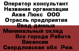 Оператор-консультант › Название организации ­ Аква Люкс, ООО › Отрасль предприятия ­ Ввод данных › Минимальный оклад ­ 30 000 - Все города Работа » Вакансии   . Свердловская обл.,Реж г.